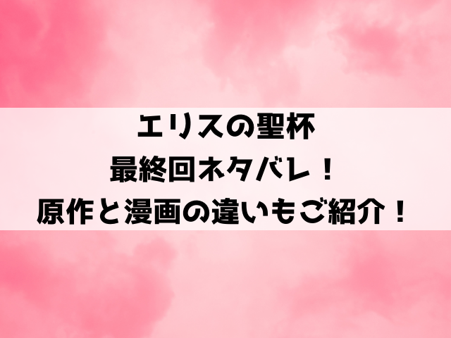 【エリスの聖杯】最終回ネタバレ！原作と漫画の結末の違いや完結についてもご紹介！